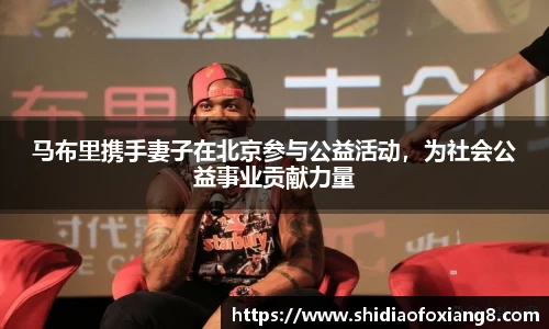 马布里携手妻子在北京参与公益活动，为社会公益事业贡献力量