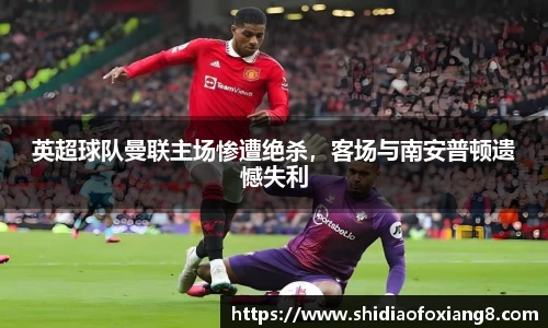 英超球队曼联主场惨遭绝杀，客场与南安普顿遗憾失利