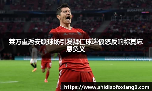 莱万重返安联球场引发拜仁球迷愤怒反响称其忘恩负义