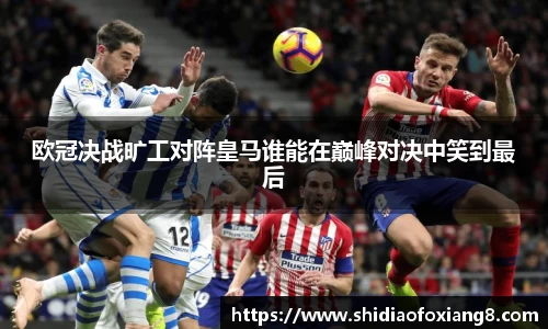 欧冠决战旷工对阵皇马谁能在巅峰对决中笑到最后